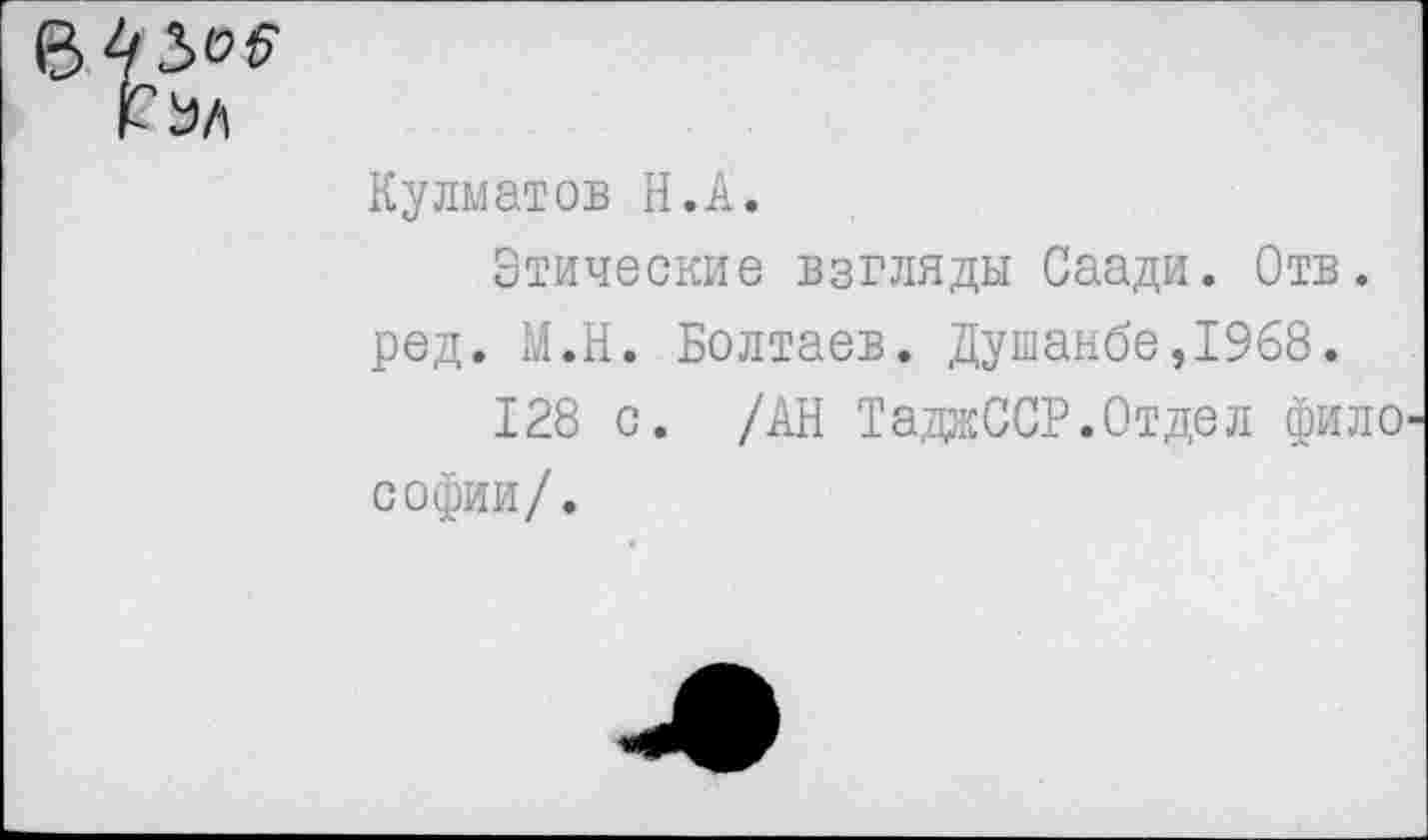 ﻿Кулматов Н.А.
Этические взгляды Саади. Отв. ред. М.Н. Болтаев. Душанбе,1968.
128 с. /АН ТадаССР.Отдел фило софии/.